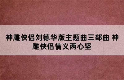 神雕侠侣刘德华版主题曲三部曲 神雕侠侣情义两心坚